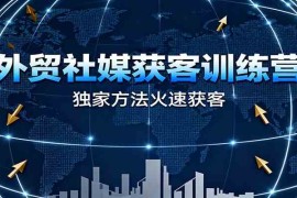 外贸社媒获客训练营，独家方法火速获客、提升成交，实现外贸降维打击