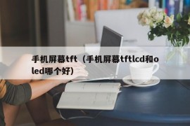 手机屏幕tft（手机屏幕tftlcd和oled哪个好）