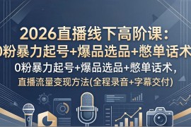 2026直播线下高阶课：0粉暴力起号 爆品选品 憋单话术，直播流量变现方法(全程录音 字幕交付
