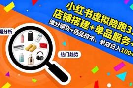 （16451期）小红书虚拟陪跑3.0：店铺搭建 单品服务 细分铺货 选品技术，单店日入100 