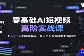 零基础AI短视频高阶实战课：DeepSeek实操教学，多平台AI视频模板批量制作