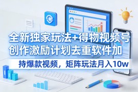 全新独家玩法 得物视频号创作激励计划去重软件加持爆款视频，矩阵玩法月入10w 【揭秘】