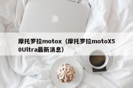 摩托罗拉motox（摩托罗拉motoX50Ultra最新消息）