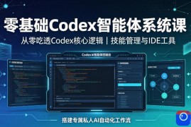 零基础Codex智能体系统课｜从零吃透Codex核心逻辑、技能管理与IDE工具，搭建专属私人AI自动化工作流