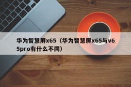 华为智慧屏x65（华为智慧屏x65与v65pro有什么不同）