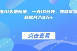 （15113期）最火蓝海AI头条玩法，一天10分钟，收益可观，小白轻松月入3万 