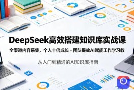 DeepSeek高效搭建知识库实战课，全渠道内容采集，个人十倍成长・团队提效，AI赋能工作学习