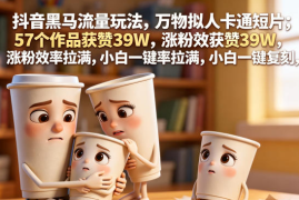 抖音黑马流量玩法，万物拟人卡通短片，57个作品获赞39W，涨粉效率拉满，小白一键复刻，保姆级拆解