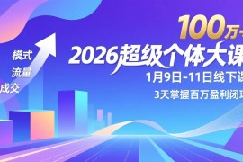 （17126期）2026超级个体大课-1月9日-11日线下课，模式、流量、成交，3天掌握百万盈利闭环，实现年入100万 