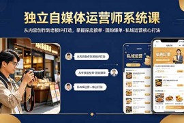 独立自媒体运营师系统课｜从内容创作到老板IP打造，掌握探店接单·团购爆单·私域运营核心打法