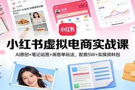 小红书虚拟电商实战课：AI原创 笔记运营 高客单玩法，配套5W 实操资料包