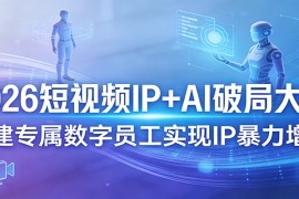 2026短视频IP AI破局大课，构建专属数字员工实现IP暴力增长