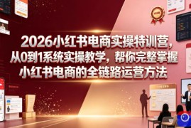 2026小红书电商实操特训营，从0到1系统实操教学，帮你完整掌握小红书电商的全链路运营方法