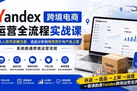 Yandex跨境电商运营全流程实战课：从人民币店铺注册、选品分析到物流定价与产品上架，系统跑通跨境运营流程