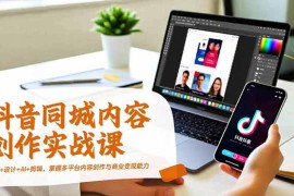 抖音同城内容创作实战课，运营 设计 AI 剪辑，掌握多平台内容创作与商业变现能力