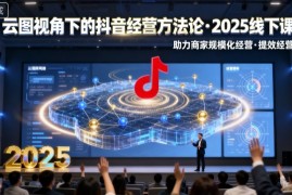 云图视角下的抖音经营方法论，2025线下课，助力商家规模化经营，提效经营（录音 字幕）