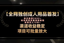 最新全网独创首发，成人用品赛道引流获客，单日卖货 5000 ，月入 10w 保姆级教程