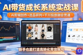 AI带货成长系统实战课，AI剪辑创作 选品研判 千川投放融会贯通，新手也能打造高转化带货账号(更新2026年)