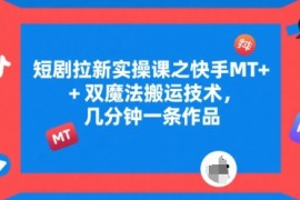 短剧拉新实操课之快手MT 双魔法搬运技术，几分钟一条作品