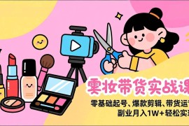 （17189期）美妆带货实战课，零基础起号、爆款剪辑、带货运营，副业月入1W 轻松实现