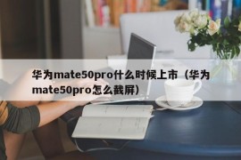 华为mate50pro什么时候上市（华为mate50pro怎么截屏）