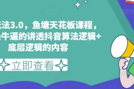 鱼塘玩法3.0，鱼塘天花板课程，全网最牛逼的讲透抖音算法逻辑 底层逻辑的内容