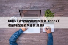 bbbs王者荣耀西施的欢迎会（bbbs王者荣耀西施的欢迎会,熊猫）
