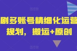 短剧多账号精细化运营和规划，搬运 原创
