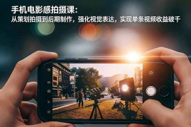 手机电影感拍摄课：从策划拍摄到后期制作，强化视觉表达，实现单条视频收益破千