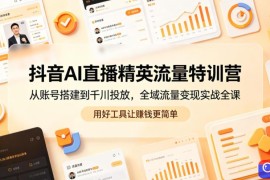 抖音AI直播精英流量特训营，从账号搭建到千川投放，全域流量变现实战全课，用好工具让賺钱更简单