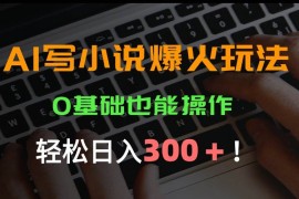 （15534期）AI写小说爆火玩法，0基础也能操作，日收益轻松300 ！