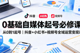 0基础自媒体起号必修课，从0到1起号｜抖音+小红书+视频号全域运营变现课