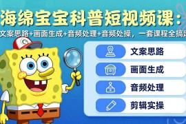 （17756期）海绵宝宝科普短视频课：文案思路 画面生成 音频处理 剪辑实操，一套课程全搞定
