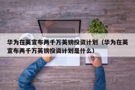 华为在英宣布两千万英镑投资计划（华为在英宣布两千万英镑投资计划是什么）