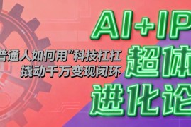 （16703期）AI IP超体进化论：普通人如何用“科技杠杆”撬动千万变现闭环？