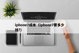 iphone7成本（iphone7要多少钱?）