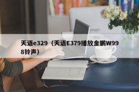 天语e329（天语E379播放金鹏W998铃声）
