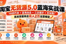淘宝无货源5.0蓝海实战课-更新：1688代发 蓝海选品 三店循环 全站推广，系统掌握单店月入2万运营模型