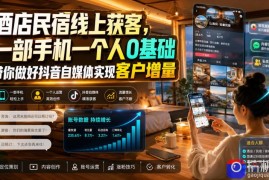 酒店民宿线上获客，一部手机一个人0基础带你做好抖音自媒体实现客户增量