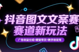 抖音图文文案赛道新玩法，快速养号起号，广告收益分成 橱窗带货 教学收徒等
