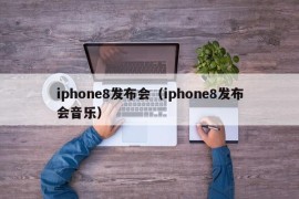 iphone8发布会（iphone8发布会音乐）