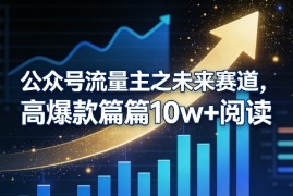公众号流量主之未来赛道，高爆款篇篇10w 阅读