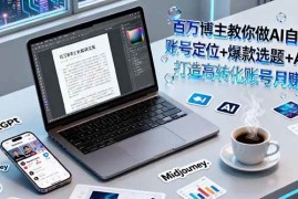 （16131期）百万博主教你做AI自媒体：账号定位 爆款选题 AI创作 打造高转化账号月赚5w