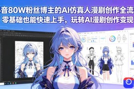 抖音80W粉丝博主的AI仿真人漫剧创作全流程，零基础也能快速上手，玩转AI漫剧创作变现