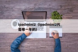 ipadmini2（ipadmini2代是哪一年的）