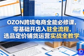 OZON跨境电商全能必修课，零基础开店入驻全流程，选品定价铺货运营实战全教学(更新0605)