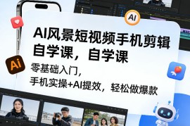 AI风景短视频手机剪辑自学课，零基础入门，手机实操 AI提效，轻松做爆款