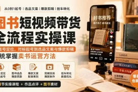 图书短视频带货全流程实操课：从账号定位、对标起号到选品文案与爆款剪辑，系统掌握卖书运营方法