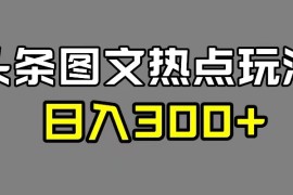 最新头条图文热点洗稿玩法，一天五篇，日入 300 