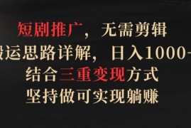 短剧推广，无需剪辑，搬运思路详解，日入1000 ，结合三重变现方式，坚持做可实现躺赚【揭秘】